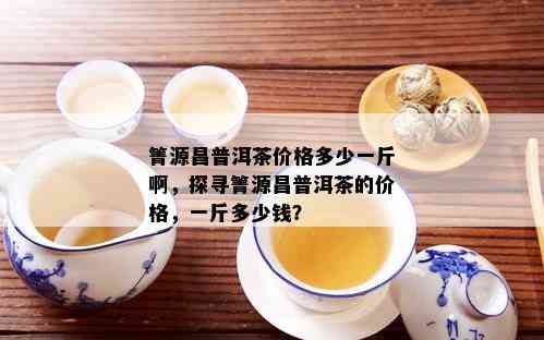 箐源昌普洱茶价格多少一斤啊，探寻箐源昌普洱茶的价格，一斤多少钱？