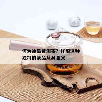 何为冰岛普洱茶？详解这种独特的茶品及其含义