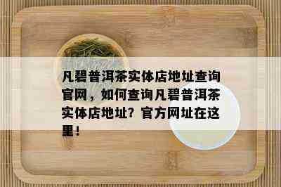 凡碧普洱茶实体店地址查询官网，如何查询凡碧普洱茶实体店地址？官方网址在这里！