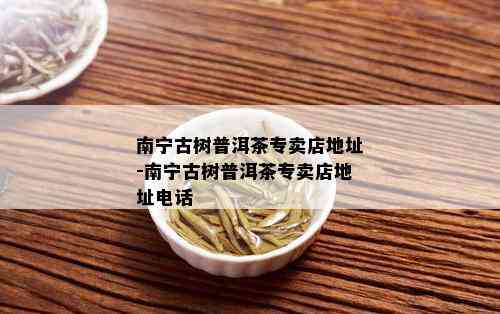 南宁古树普洱茶专卖店地址-南宁古树普洱茶专卖店地址电话