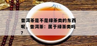 普洱茶是不是绿茶类的东西呢，普洱茶：属于绿茶类吗？