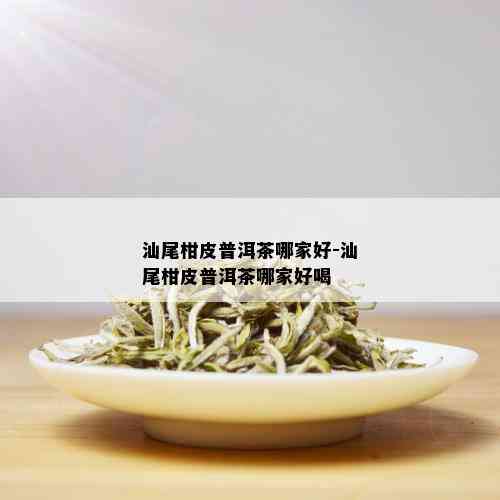 汕尾柑皮普洱茶哪家好-汕尾柑皮普洱茶哪家好喝