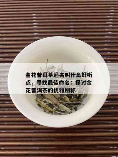 金花普洱茶起名叫什么好听点，寻找更佳命名：探讨金花普洱茶的优雅别称