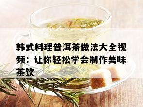 韩式料理普洱茶做法大全视频：让你轻松学会制作美味茶饮