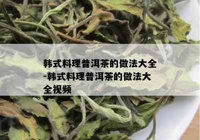 韩式料理普洱茶的做法大全-韩式料理普洱茶的做法大全视频