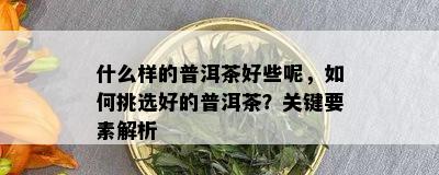 什么样的普洱茶好些呢，如何挑选好的普洱茶？关键要素解析