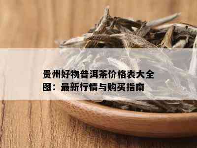 贵州好物普洱茶价格表大全图：最新行情与购买指南