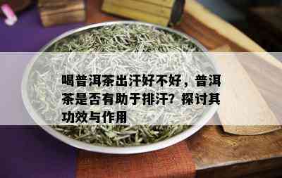 喝普洱茶出汗好不好，普洱茶是否有助于排汗？探讨其功效与作用