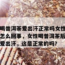 喝普洱茶爱出汗正常吗女性怎么回事，女性喝普洱茶后爱出汗，这是正常的吗？