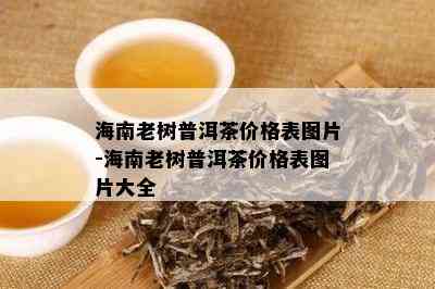 海南老树普洱茶价格表图片-海南老树普洱茶价格表图片大全