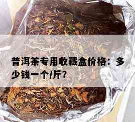 普洱茶专用收藏盒价格：多少钱一个/斤？