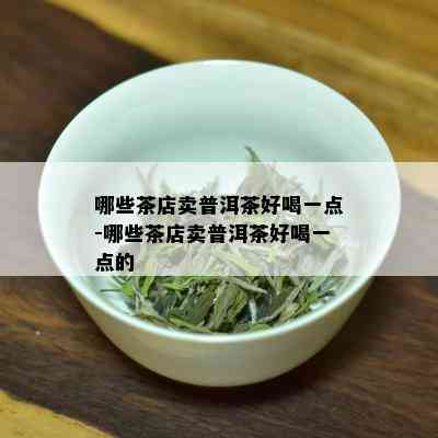 哪些茶店卖普洱茶好喝一点-哪些茶店卖普洱茶好喝一点的