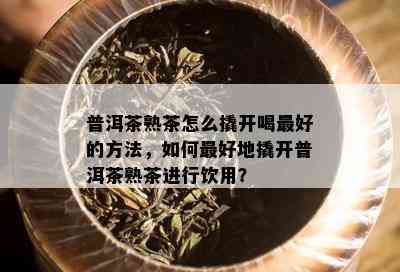 普洱茶熟茶怎么撬开喝更好的方法，如何更好地撬开普洱茶熟茶进行饮用？