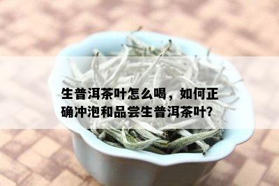 生普洱茶叶怎么喝，如何正确冲泡和品尝生普洱茶叶？