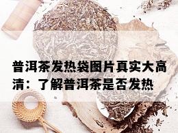 普洱茶发热袋图片真实大高清：了解普洱茶是否发热