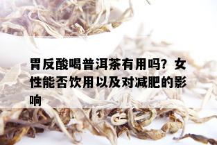 胃反酸喝普洱茶有用吗？女性能否饮用以及对减肥的影响