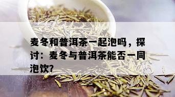 麦冬和普洱茶一起泡吗，探讨：麦冬与普洱茶能否一同泡饮？