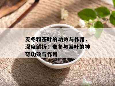 麦冬和茶叶的功效与作用，深度解析：麦冬与茶叶的神奇功效与作用