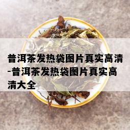 普洱茶发热袋图片真实高清-普洱茶发热袋图片真实高清大全