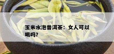 玉米水泡普洱茶：女人可以喝吗？