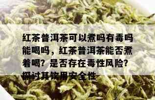 红茶普洱茶可以煮吗有吗能喝吗，红茶普洱茶能否煮着喝？是否存在性风险？探讨其饮用安全性