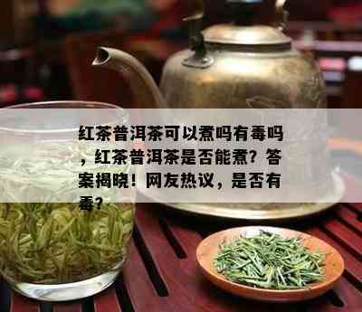 红茶普洱茶可以煮吗有吗，红茶普洱茶是否能煮？答案揭晓！网友热议，是否有？