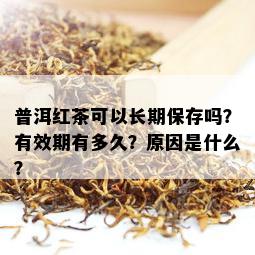 普洱红茶可以长期保存吗？有效期有多久？原因是什么？