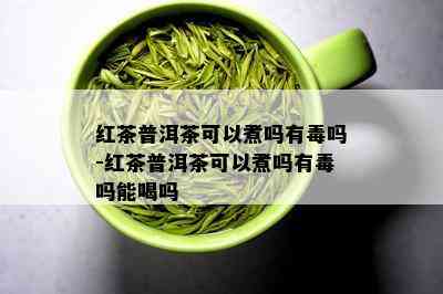 红茶普洱茶可以煮吗有吗-红茶普洱茶可以煮吗有吗能喝吗