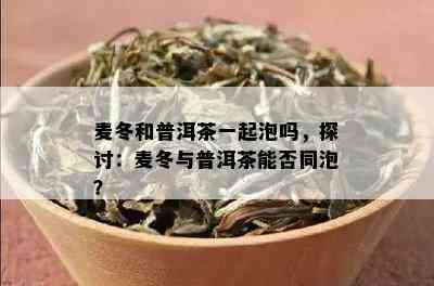 麦冬和普洱茶一起泡吗，探讨：麦冬与普洱茶能否同泡？