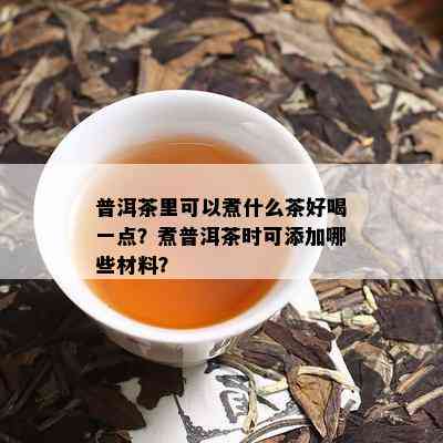 普洱茶里可以煮什么茶好喝一点？煮普洱茶时可添加哪些材料？