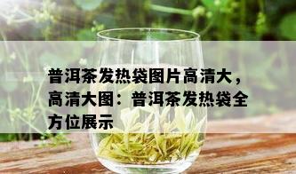 普洱茶发热袋图片高清大，高清大图：普洱茶发热袋全方位展示