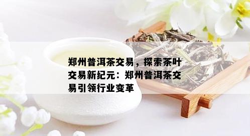 郑州普洱茶交易，探索茶叶交易新纪元：郑州普洱茶交易引领行业变革