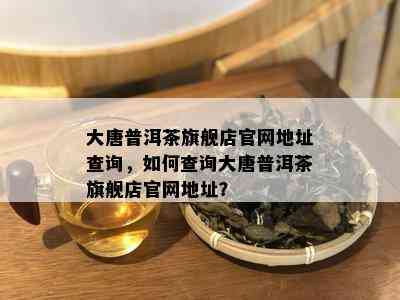 大唐普洱茶旗舰店官网地址查询，如何查询大唐普洱茶旗舰店官网地址？