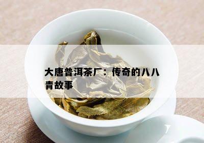 大唐普洱茶厂：传奇的八八青故事