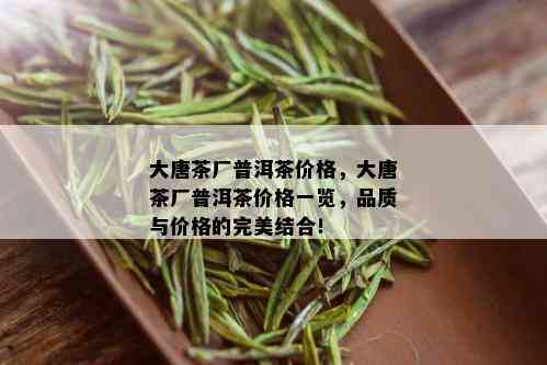 大唐茶厂普洱茶价格，大唐茶厂普洱茶价格一览，品质与价格的完美结合！