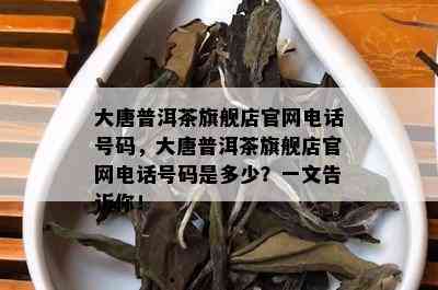 大唐普洱茶旗舰店官网电话号码，大唐普洱茶旗舰店官网电话号码是多少？一文告诉你！