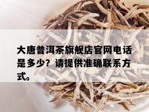 大唐普洱茶旗舰店官网电话是多少？请提供准确联系方式。