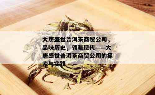 大唐盛世普洱茶商贸公司，品味历史，领略现代——大唐盛世普洱茶商贸公司的探索与实践