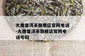 大唐普洱茶旗舰店官网电话-大唐普洱茶旗舰店官网电话号码