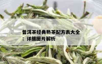 普洱茶经典熟茶配方表大全：详细图片解析