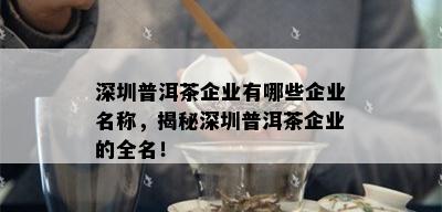 深圳普洱茶企业有哪些企业名称，揭秘深圳普洱茶企业的全名！