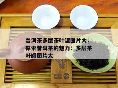 普洱茶多层茶叶罐图片大，探索普洱茶的魅力：多层茶叶罐图片大