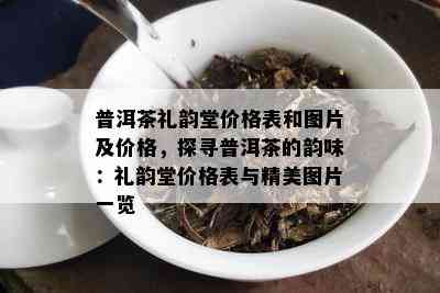 普洱茶礼韵堂价格表和图片及价格，探寻普洱茶的韵味：礼韵堂价格表与精美图片一览