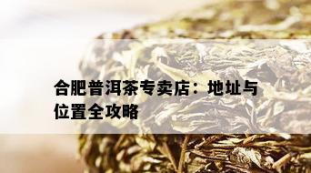 合肥普洱茶专卖店：地址与位置全攻略