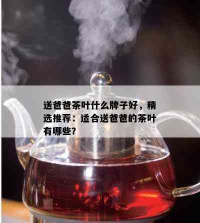 送爸爸茶叶什么牌子好，精选推荐：适合送爸爸的茶叶有哪些？