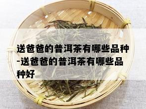 送爸爸的普洱茶有哪些品种-送爸爸的普洱茶有哪些品种好