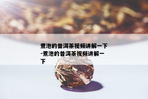 煮泡的普洱茶视频讲解一下-煮泡的普洱茶视频讲解一下