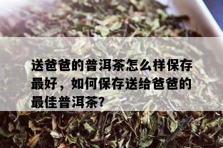 送爸爸的普洱茶怎么样保存更好，如何保存送给爸爸的更佳普洱茶？