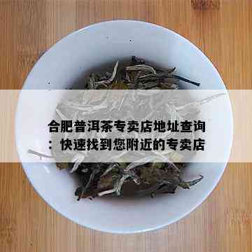 合肥普洱茶专卖店地址查询：快速找到您附近的专卖店