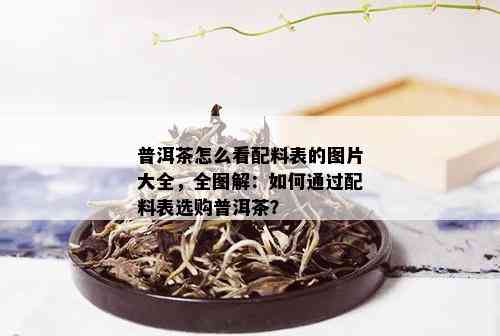 普洱茶怎么看配料表的图片大全，全图解：如何通过配料表选购普洱茶？